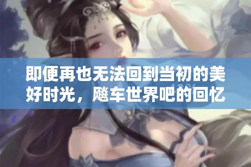 即便再也无法回到当初的美好时光，飚车世界吧的回忆仍是珍贵的风景