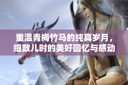 重温青梅竹马的纯真岁月，细数儿时的美好回忆与感动