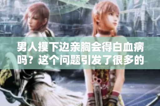 男人摸下边亲胸会得白血病吗？这个问题引发了很多的关注和讨论。