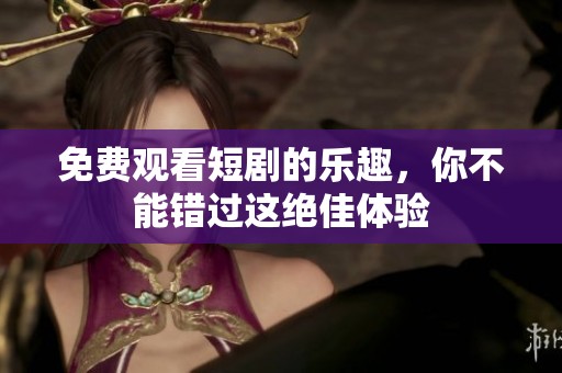 免费观看短剧的乐趣，你不能错过这绝佳体验