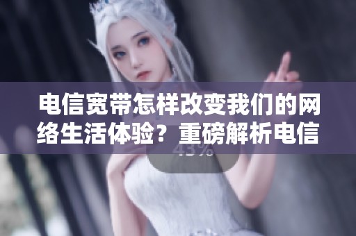 电信宽带怎样改变我们的网络生活体验？重磅解析电信宽带的优势与挑战