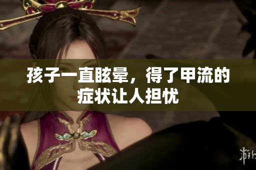 孩子一直眩晕，得了甲流的症状让人担忧