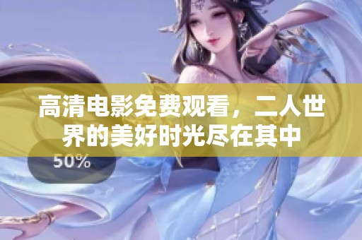 高清电影免费观看，二人世界的美好时光尽在其中