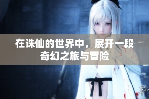 在诛仙的世界中，展开一段奇幻之旅与冒险