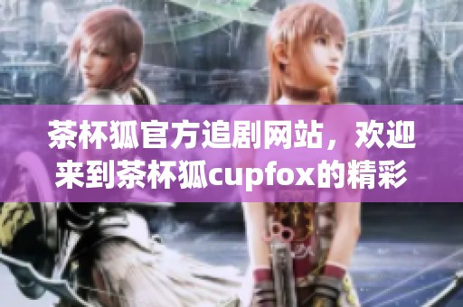 茶杯狐官方追剧网站，欢迎来到茶杯狐cupfox的精彩世界！