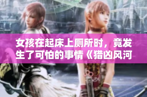 女孩在起床上厕所时，竟发生了可怕的事情《猎凶风河谷》。
