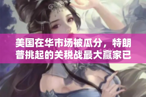 美国在华市场被瓜分，特朗普挑起的关税战最大赢家已现身