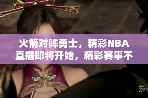 火箭对阵勇士，精彩NBA直播即将开始，精彩赛事不容错过！