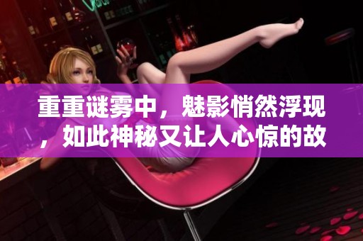重重谜雾中，魅影悄然浮现，如此神秘又让人心惊的故事是什么呢