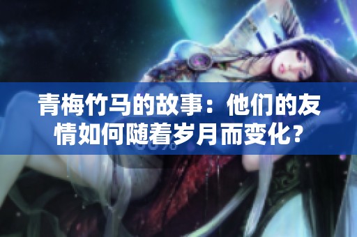 青梅竹马的故事：他们的友情如何随着岁月而变化？