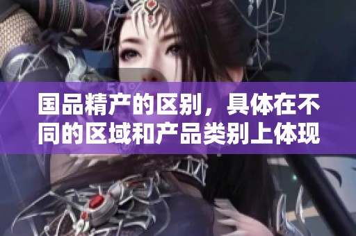 国品精产的区别，具体在不同的区域和产品类别上体现