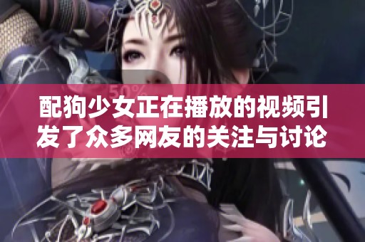 配狗少女正在播放的视频引发了众多网友的关注与讨论