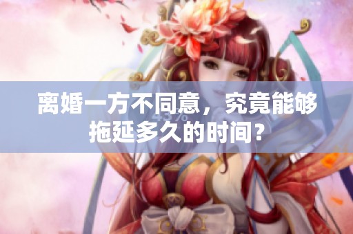 离婚一方不同意，究竟能够拖延多久的时间？