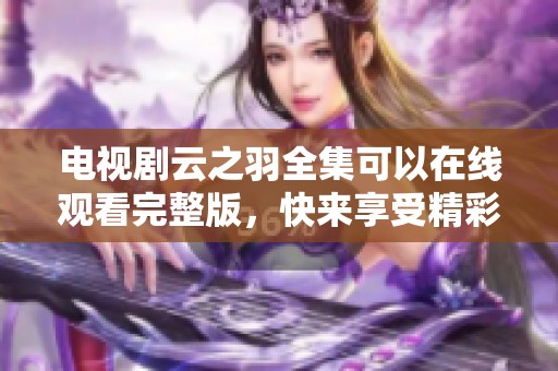 电视剧云之羽全集可以在线观看完整版，快来享受精彩剧情吧！