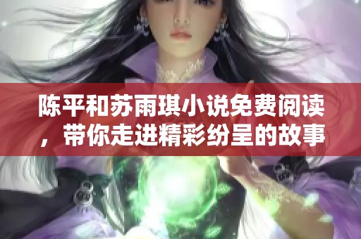 陈平和苏雨琪小说免费阅读，带你走进精彩纷呈的故事世界，尽情享受阅读乐趣