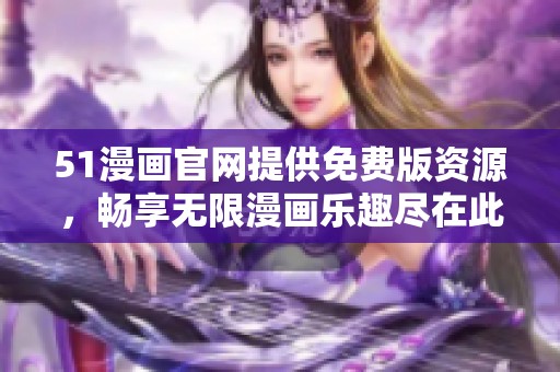 51漫画官网提供免费版资源，畅享无限漫画乐趣尽在此处