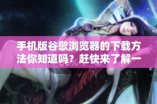 手机版谷歌浏览器的下载方法你知道吗？赶快来了解一下吧！