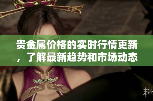 贵金属价格的实时行情更新，了解最新趋势和市场动态