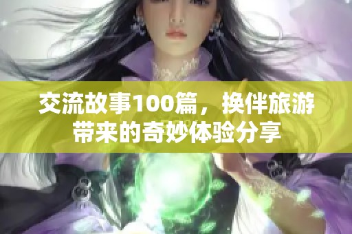 交流故事100篇，换伴旅游带来的奇妙体验分享
