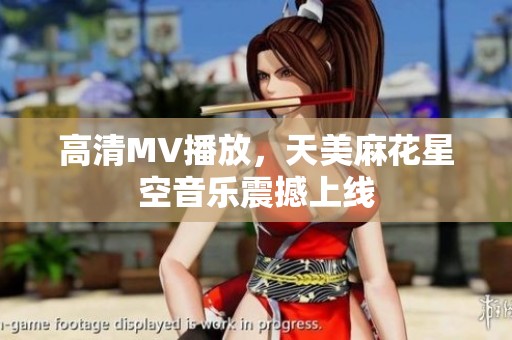 高清MV播放，天美麻花星空音乐震撼上线