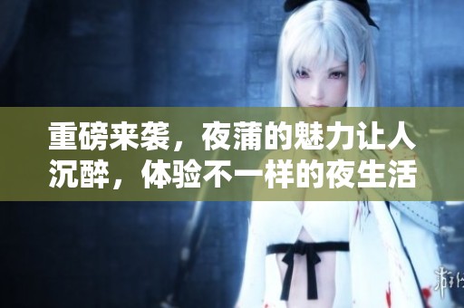 重磅来袭，夜蒲的魅力让人沉醉，体验不一样的夜生活！