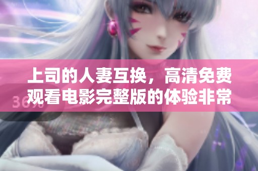 上司的人妻互换，高清免费观看电影完整版的体验非常精彩