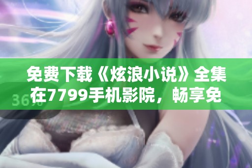 免费下载《炫浪小说》全集在7799手机影院，畅享免费观看的精彩内容