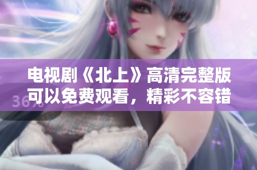 电视剧《北上》高清完整版可以免费观看，精彩不容错过！