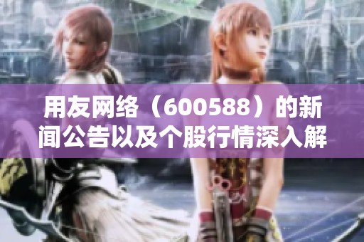 用友网络（600588）的新闻公告以及个股行情深入解析，看同花顺财经为您提供最新资讯