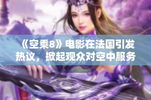 《空乘8》电影在法国引发热议，掀起观众对空中服务的关注与讨论