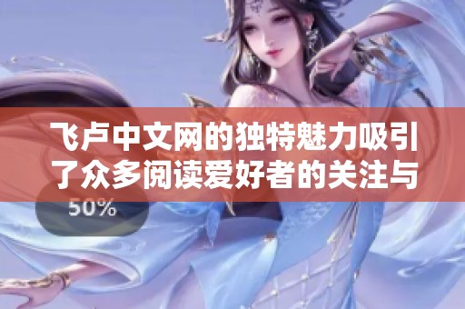 飞卢中文网的独特魅力吸引了众多阅读爱好者的关注与喜爱