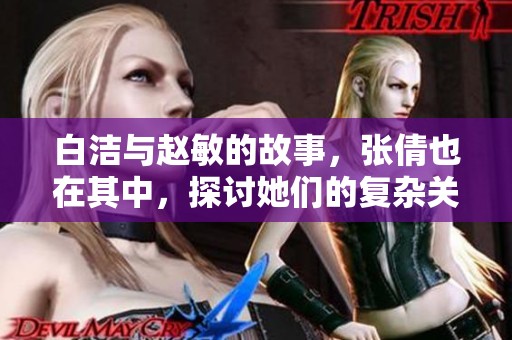 白洁与赵敏的故事，张倩也在其中，探讨她们的复杂关系。