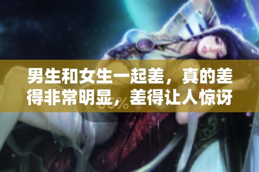 男生和女生一起差，真的差得非常明显，差得让人惊讶