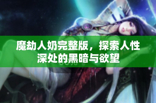 魔劫人奶完整版，探索人性深处的黑暗与欲望