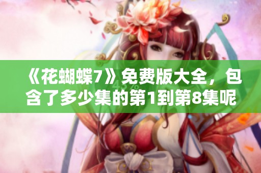 《花蝴蝶7》免费版大全，包含了多少集的第1到第8集呢？