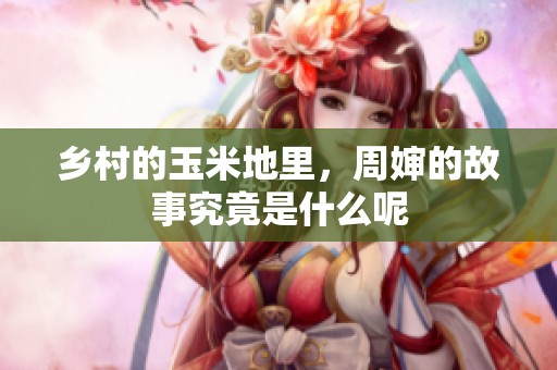 乡村的玉米地里，周婶的故事究竟是什么呢