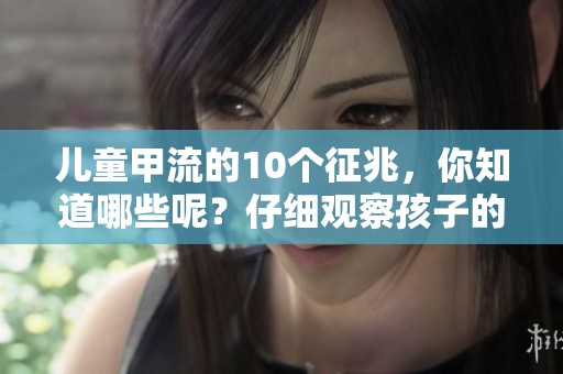 儿童甲流的10个征兆，你知道哪些呢？仔细观察孩子的健康状况很重要！