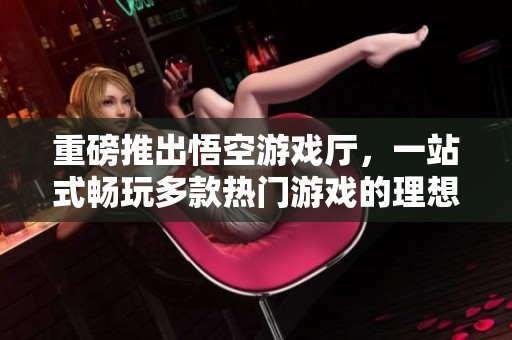 重磅推出悟空游戏厅，一站式畅玩多款热门游戏的理想选择！