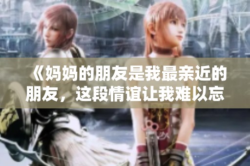 《妈妈的朋友是我最亲近的朋友，这段情谊让我难以忘怀》