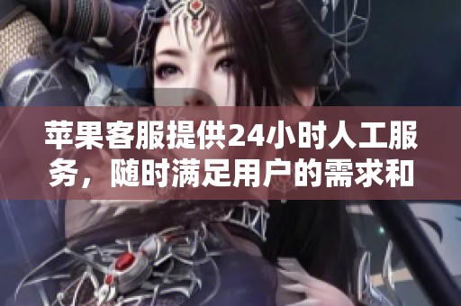 苹果客服提供24小时人工服务，随时满足用户的需求和问题解答