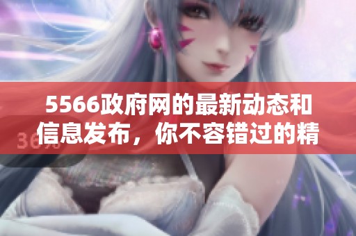 5566政府网的最新动态和信息发布，你不容错过的精彩内容揭秘