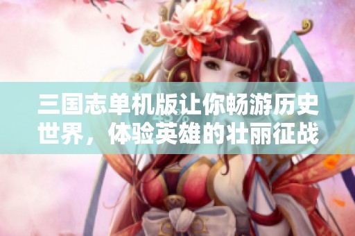三国志单机版让你畅游历史世界，体验英雄的壮丽征战与策略对决