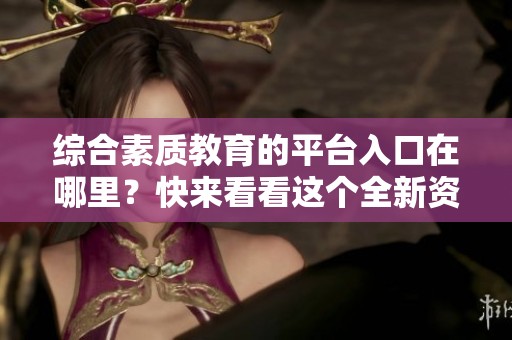 综合素质教育的平台入口在哪里？快来看看这个全新资源吧！