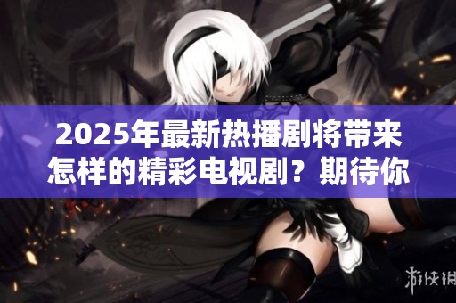 2025年最新热播剧将带来怎样的精彩电视剧？期待你的观看和热情反馈！