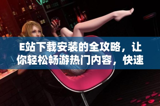 E站下载安装的全攻略，让你轻松畅游热门内容，快速体验精彩！