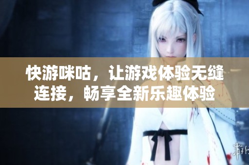 快游咪咕，让游戏体验无缝连接，畅享全新乐趣体验