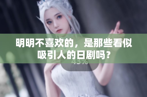 明明不喜欢的，是那些看似吸引人的日剧吗？