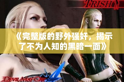 《完整版的野外强奸，揭示了不为人知的黑暗一面》
