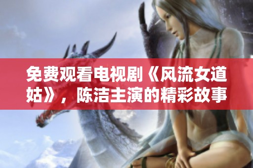 免费观看电视剧《风流女道姑》，陈洁主演的精彩故事绝对不能错过