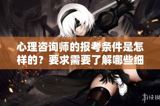 心理咨询师的报考条件是怎样的？要求需要了解哪些细节？